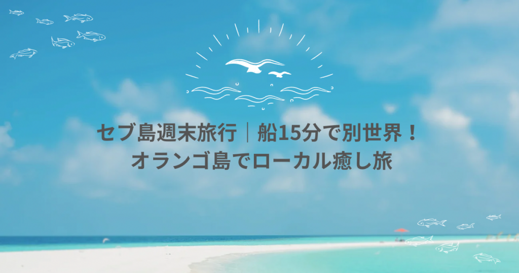 【セブ島週末旅行】｜15分で行ける！オランゴ島で癒しと冒険のローカル旅【アクセス・宿泊・アクティビティ完全ガイド】